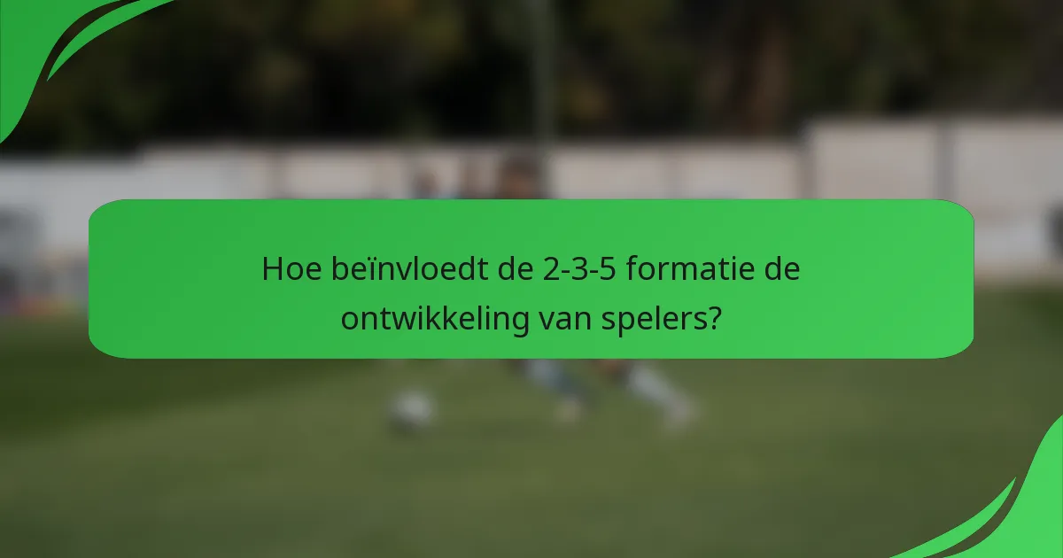 Hoe beïnvloedt de 2-3-5 formatie de ontwikkeling van spelers?