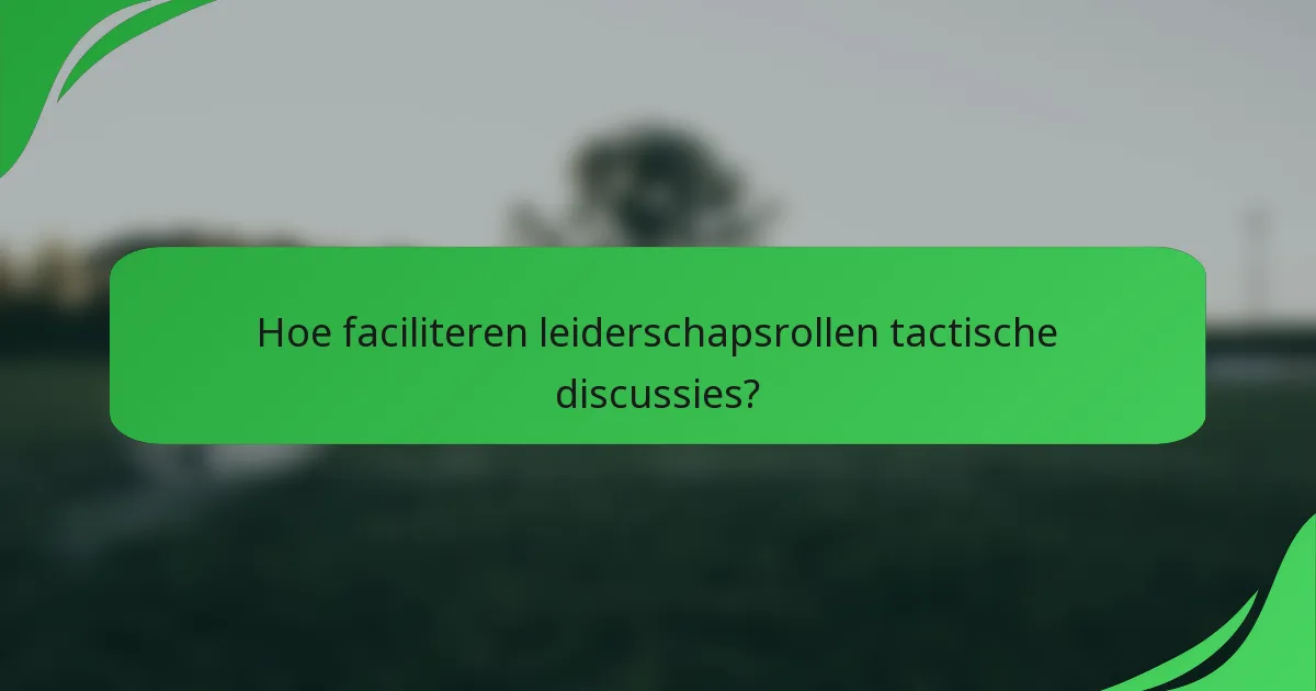 Hoe faciliteren leiderschapsrollen tactische discussies?