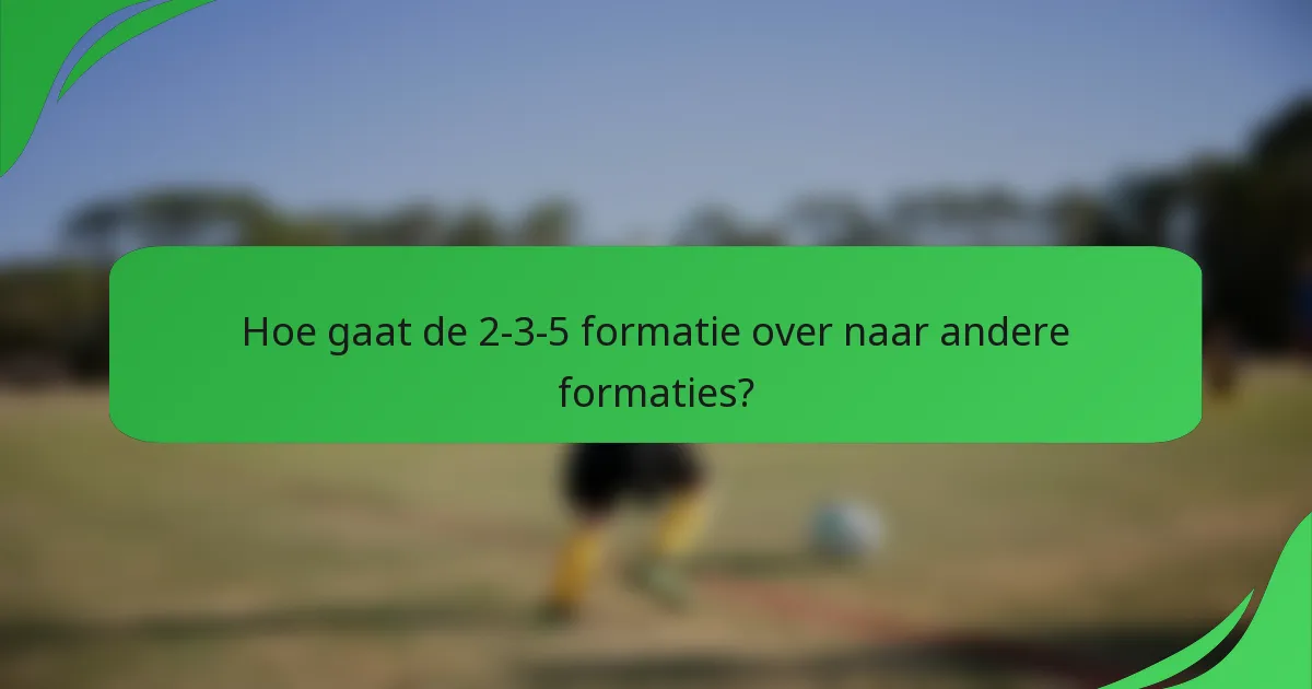 Hoe gaat de 2-3-5 formatie over naar andere formaties?