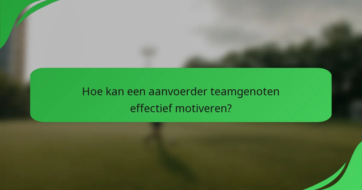 Hoe kan een aanvoerder teamgenoten effectief motiveren?