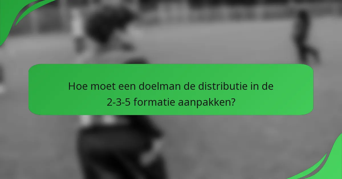Hoe moet een doelman de distributie in de 2-3-5 formatie aanpakken?