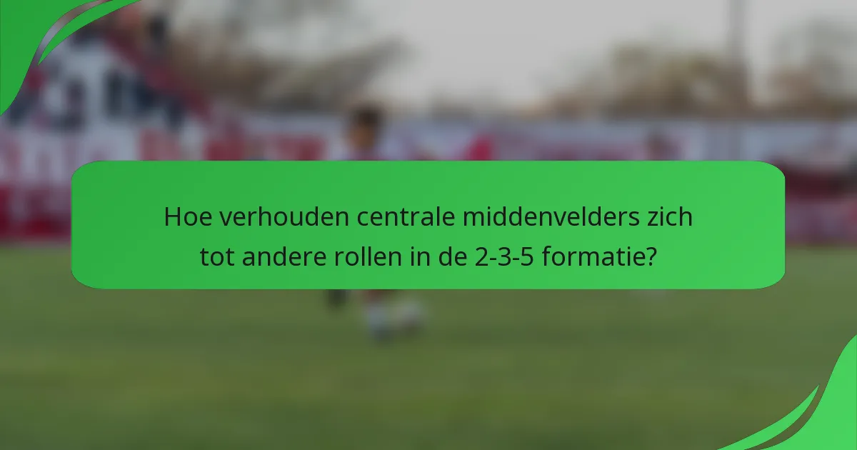 Hoe verhouden centrale middenvelders zich tot andere rollen in de 2-3-5 formatie?