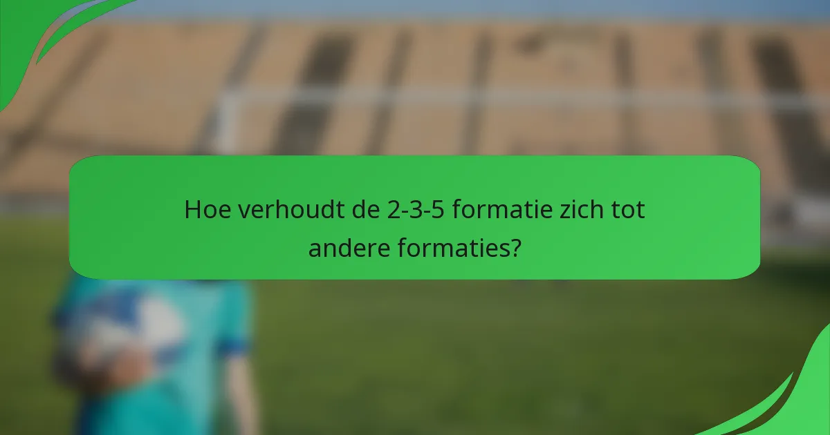 Hoe verhoudt de 2-3-5 formatie zich tot andere formaties?