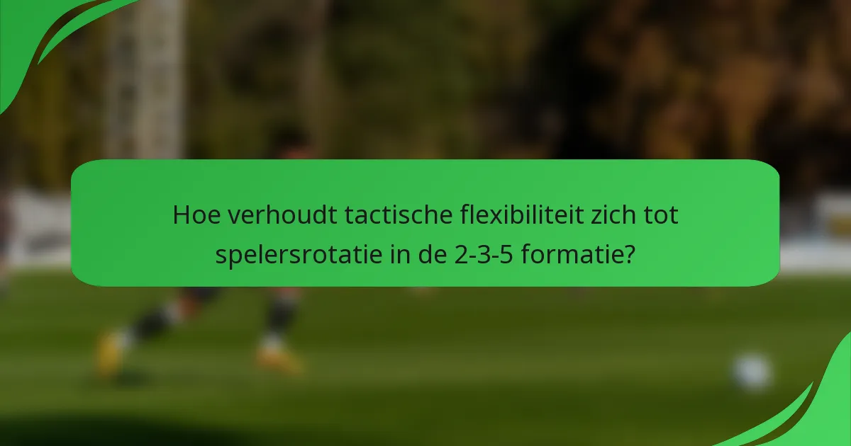 Hoe verhoudt tactische flexibiliteit zich tot spelersrotatie in de 2-3-5 formatie?
