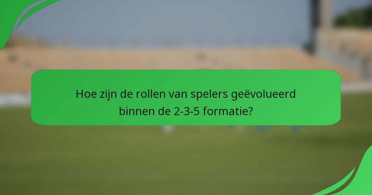 Hoe zijn de rollen van spelers geëvolueerd binnen de 2-3-5 formatie?