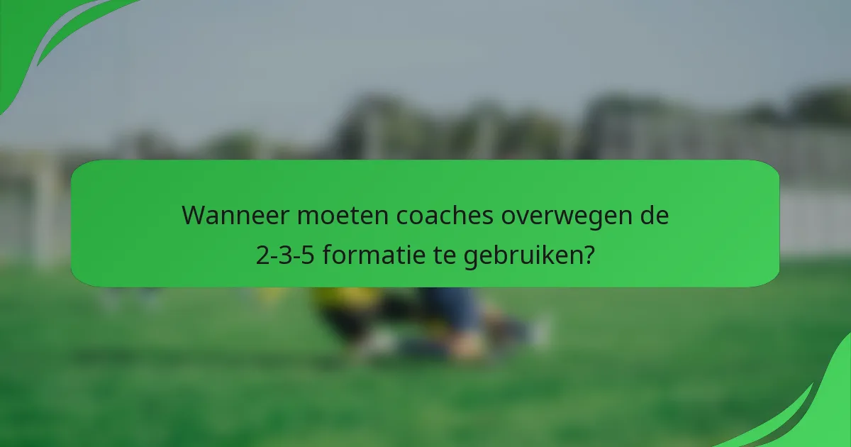 Wanneer moeten coaches overwegen de 2-3-5 formatie te gebruiken?