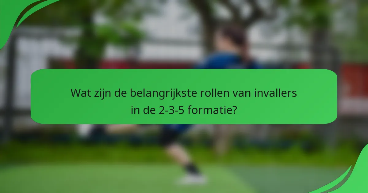 Wat zijn de belangrijkste rollen van invallers in de 2-3-5 formatie?