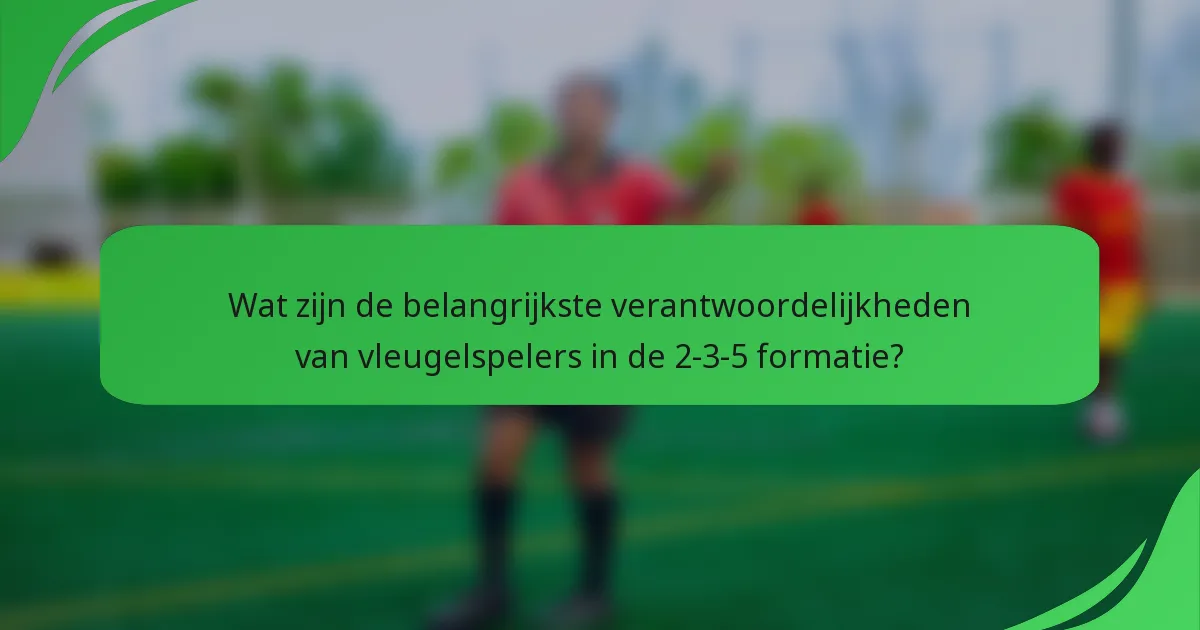 Wat zijn de belangrijkste verantwoordelijkheden van vleugelspelers in de 2-3-5 formatie?