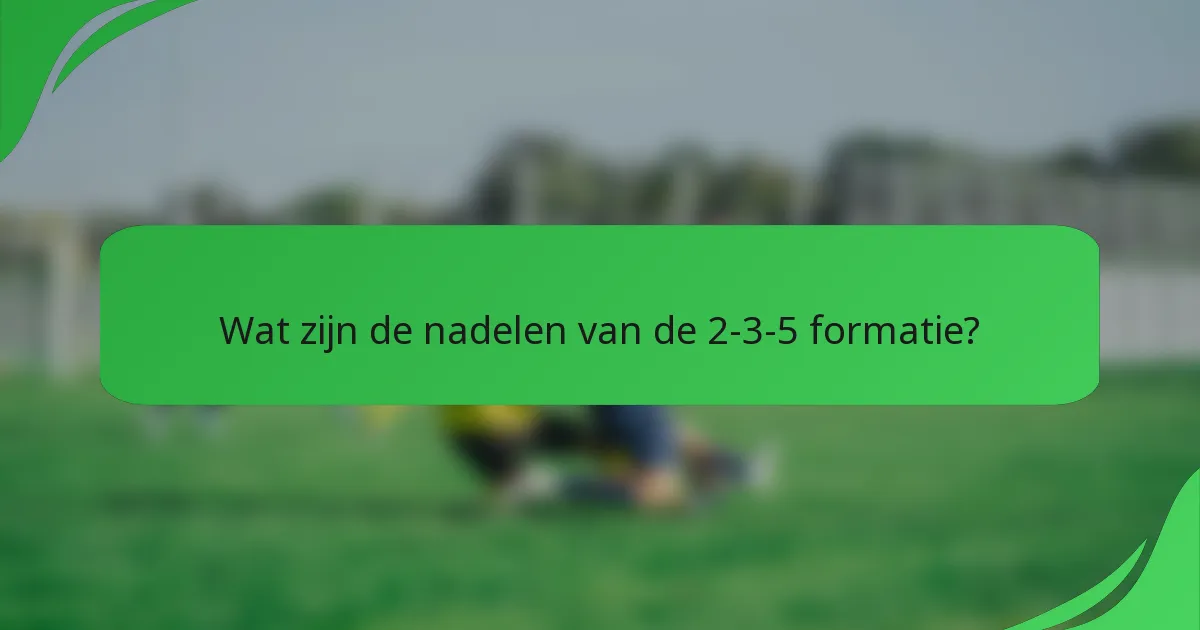Wat zijn de nadelen van de 2-3-5 formatie?
