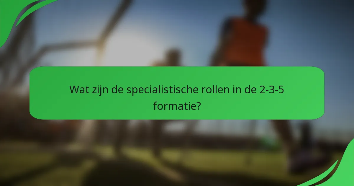 Wat zijn de specialistische rollen in de 2-3-5 formatie?