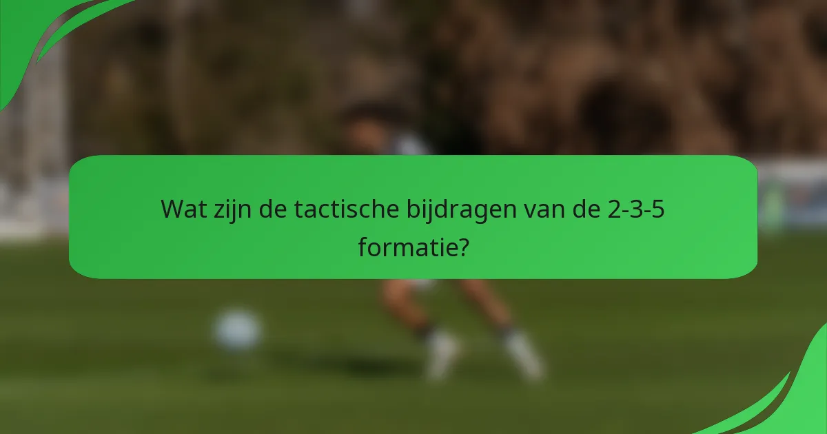Wat zijn de tactische bijdragen van de 2-3-5 formatie?