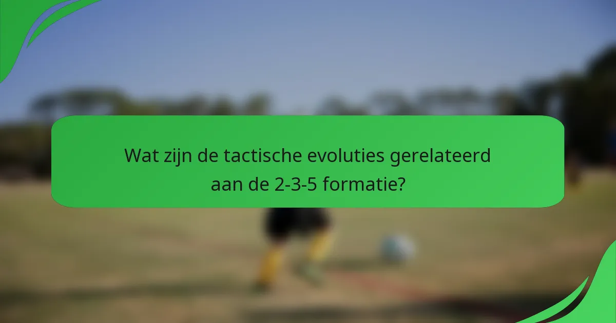 Wat zijn de tactische evoluties gerelateerd aan de 2-3-5 formatie?