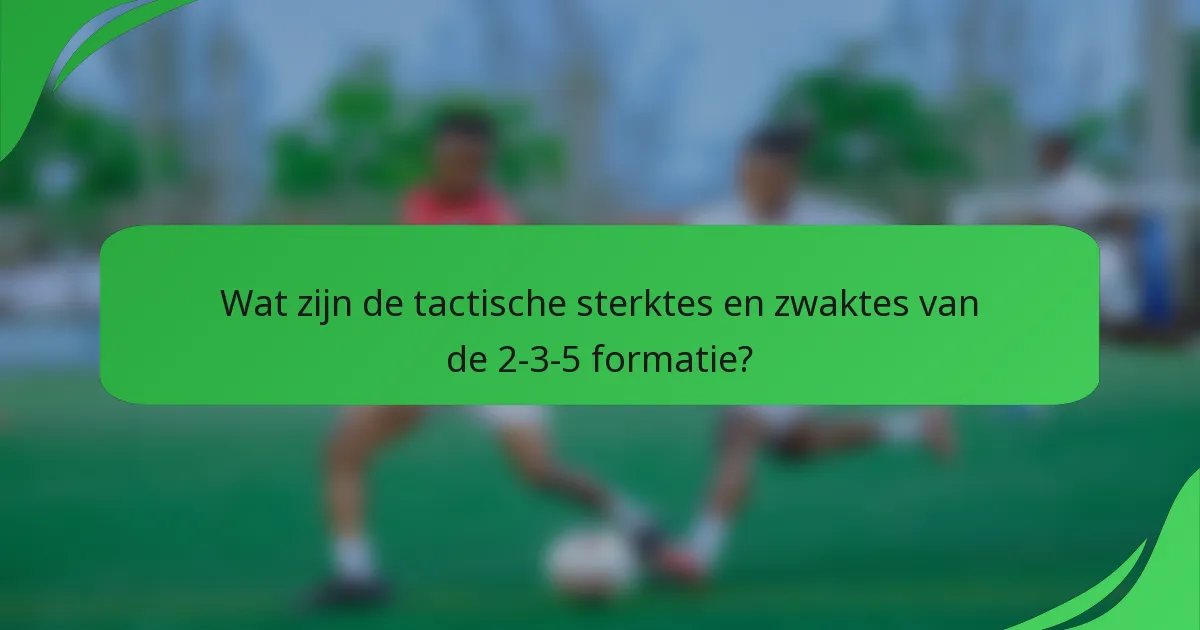 Wat zijn de tactische sterktes en zwaktes van de 2-3-5 formatie?