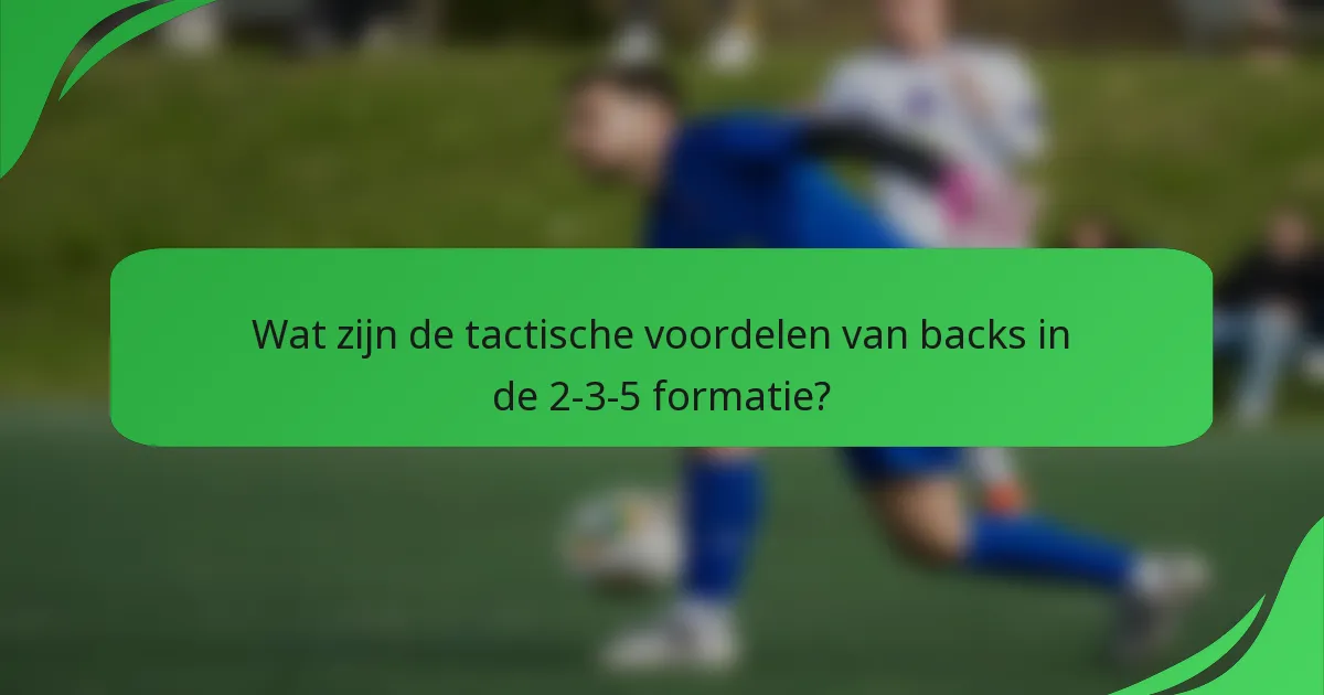 Wat zijn de tactische voordelen van backs in de 2-3-5 formatie?