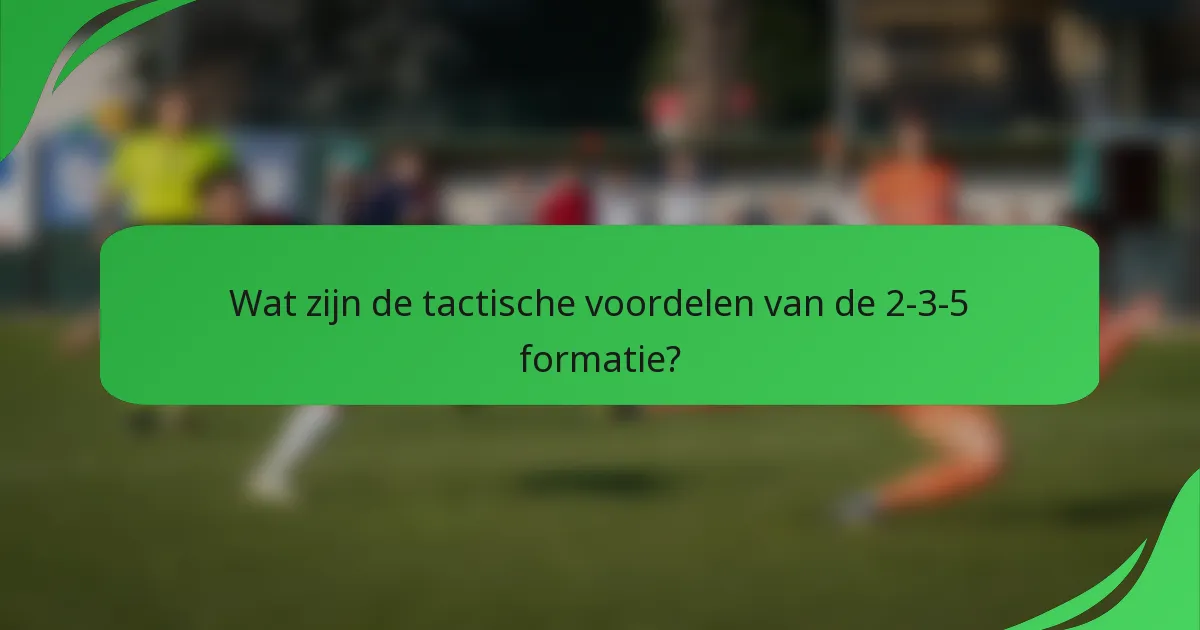Wat zijn de tactische voordelen van de 2-3-5 formatie?