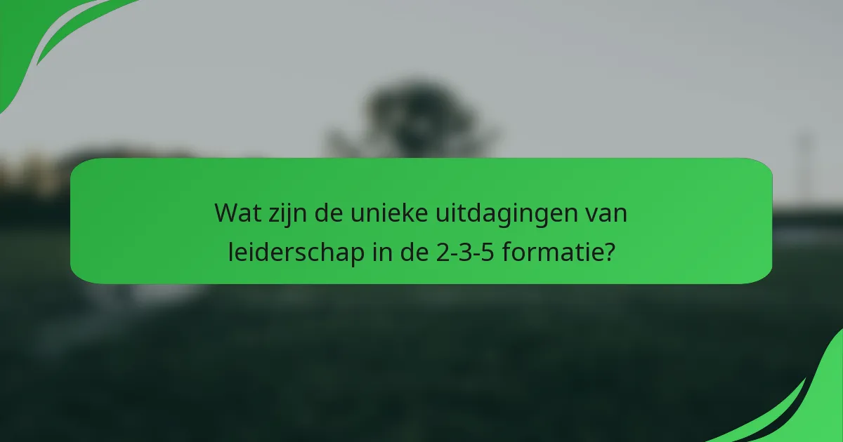 Wat zijn de unieke uitdagingen van leiderschap in de 2-3-5 formatie?