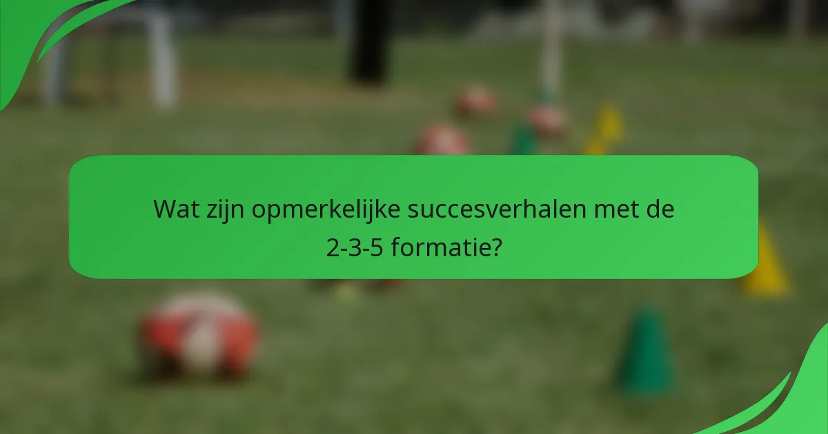 Wat zijn opmerkelijke succesverhalen met de 2-3-5 formatie?