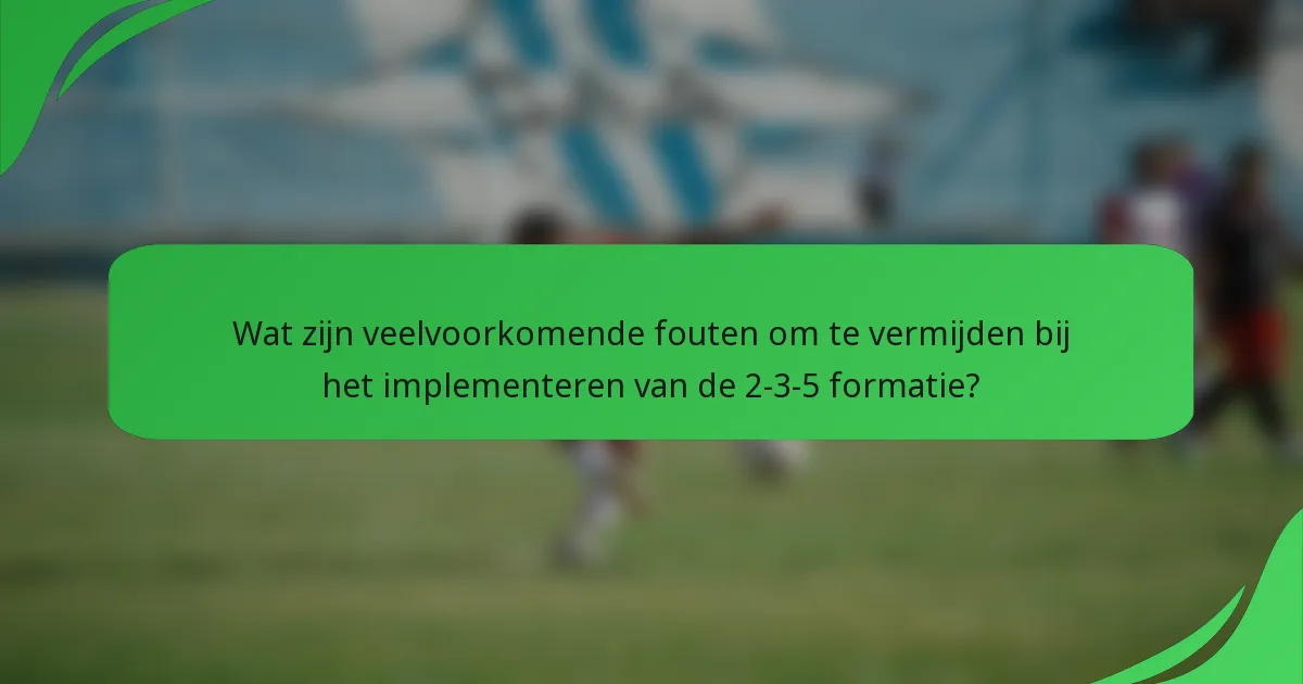 Wat zijn veelvoorkomende fouten om te vermijden bij het implementeren van de 2-3-5 formatie?
