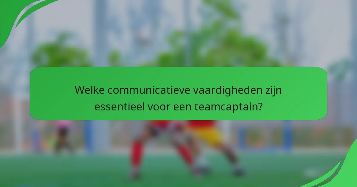 Welke communicatieve vaardigheden zijn essentieel voor een teamcaptain?