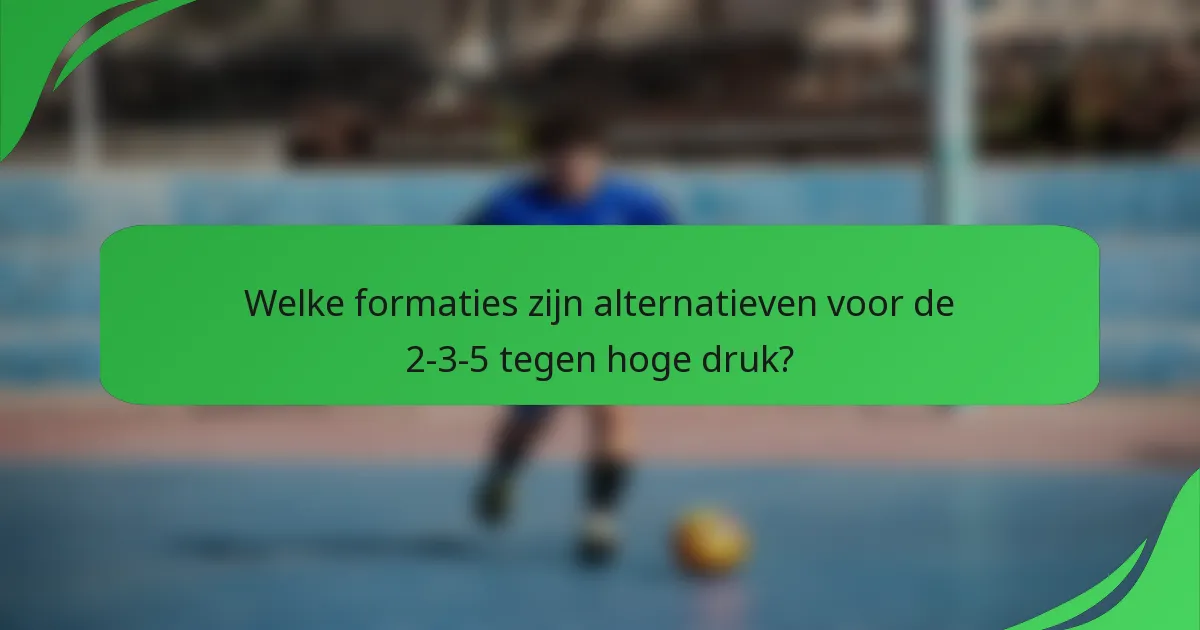 Welke formaties zijn alternatieven voor de 2-3-5 tegen hoge druk?
