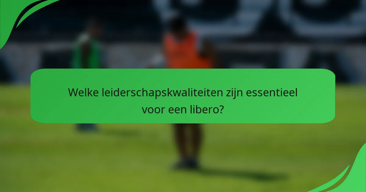 Welke leiderschapskwaliteiten zijn essentieel voor een libero?