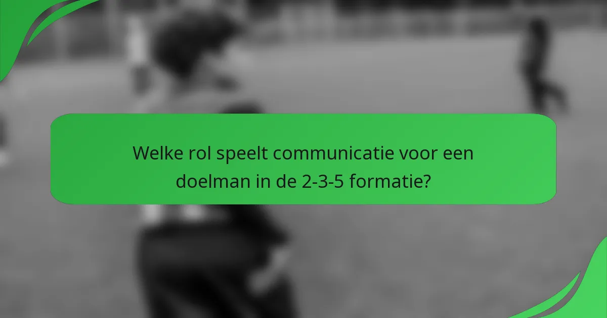 Welke rol speelt communicatie voor een doelman in de 2-3-5 formatie?
