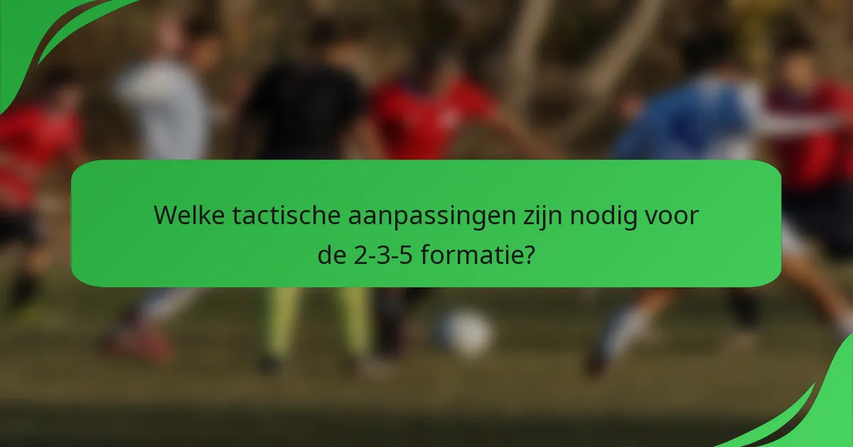 Welke tactische aanpassingen zijn nodig voor de 2-3-5 formatie?