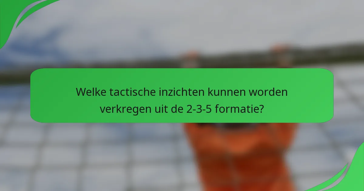 Welke tactische inzichten kunnen worden verkregen uit de 2-3-5 formatie?