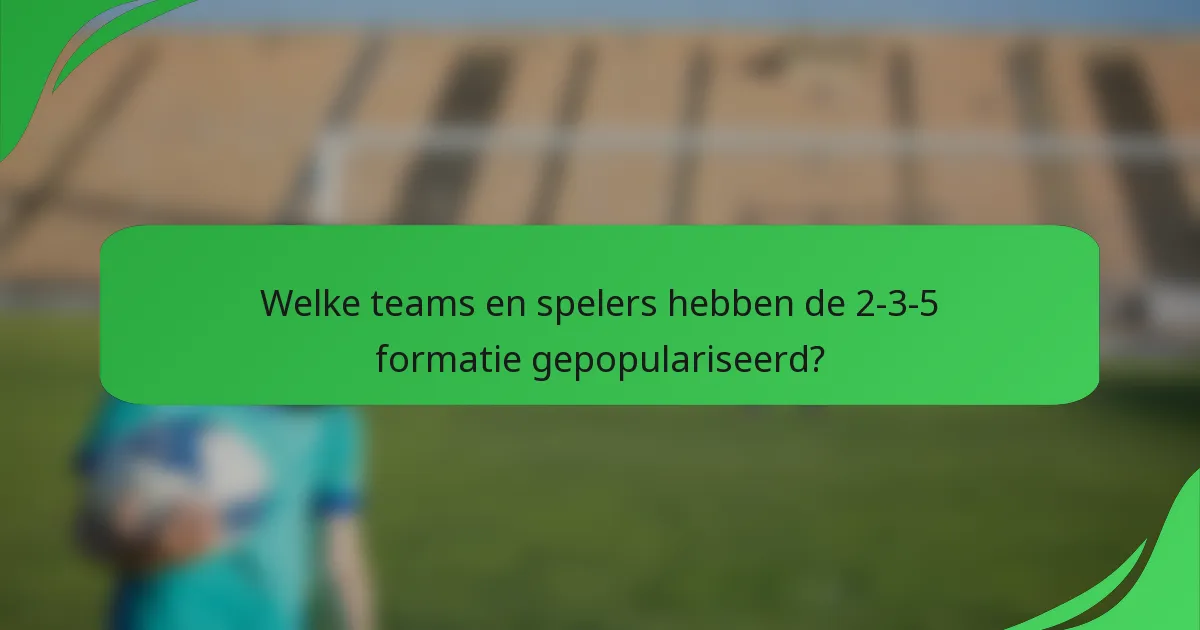Welke teams en spelers hebben de 2-3-5 formatie gepopulariseerd?