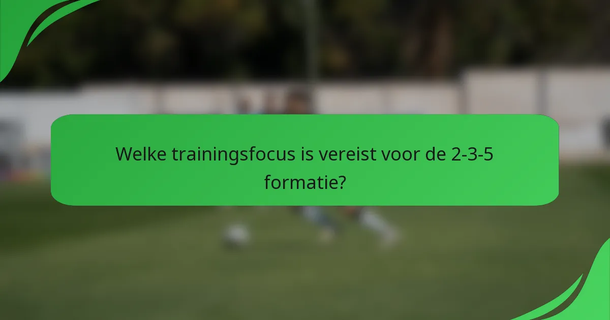 Welke trainingsfocus is vereist voor de 2-3-5 formatie?