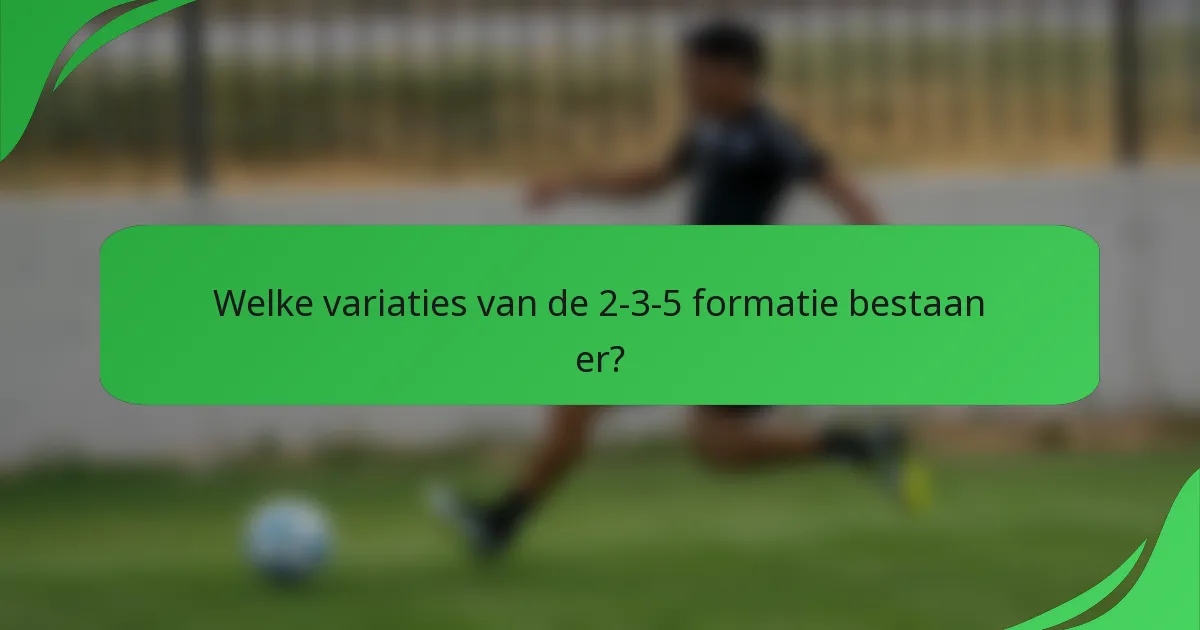 Welke variaties van de 2-3-5 formatie bestaan er?